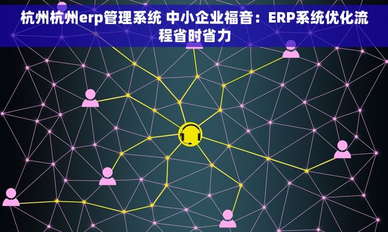 杭州杭州erp管理系统 中小企业福音：ERP系统优化流程省时省力