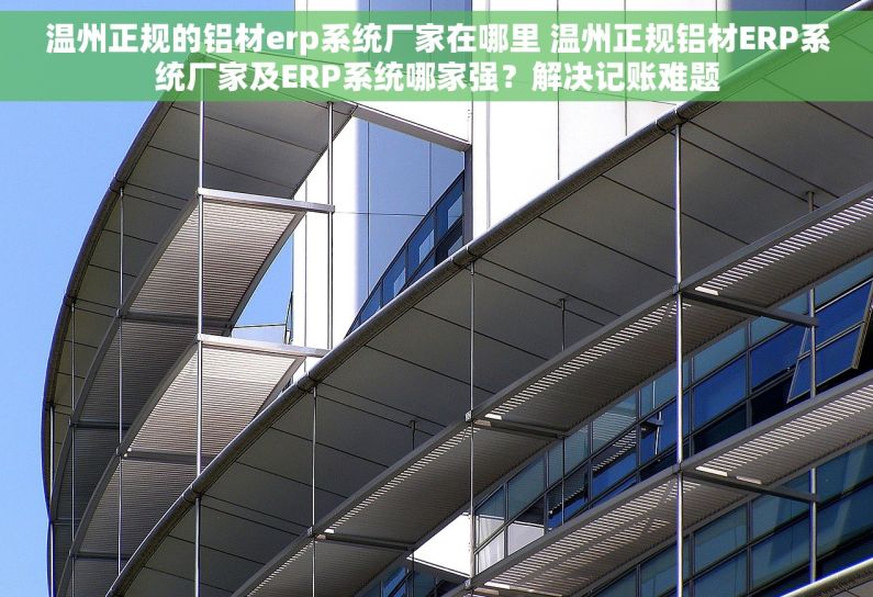 温州正规的铝材erp系统厂家在哪里 温州正规铝材ERP系统厂家及ERP系统哪家强？解决记账难题