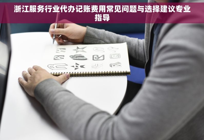 浙江服务行业代办记账费用常见问题与选择建议专业指导