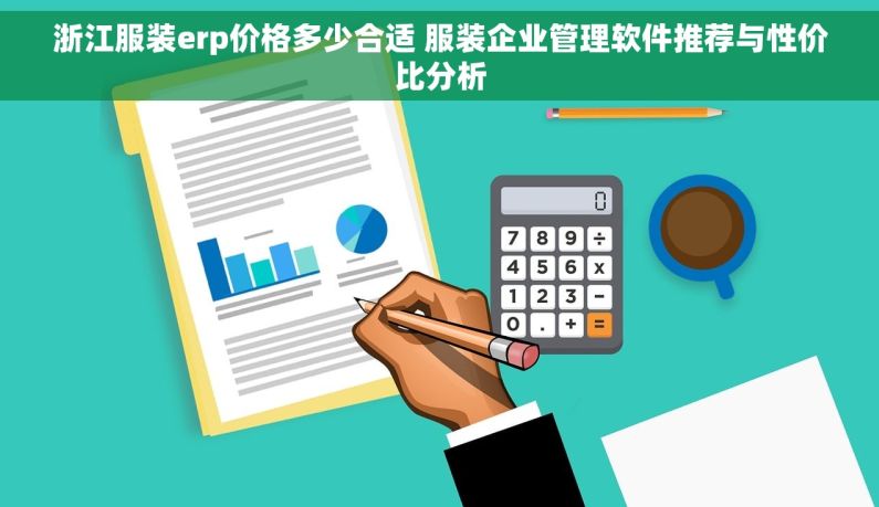 浙江服装erp价格多少合适 服装企业管理软件推荐与性价比分析