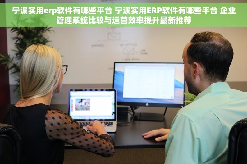 宁波实用erp软件有哪些平台 宁波实用ERP软件有哪些平台 企业管理系统比较与运营效率提升最新推荐