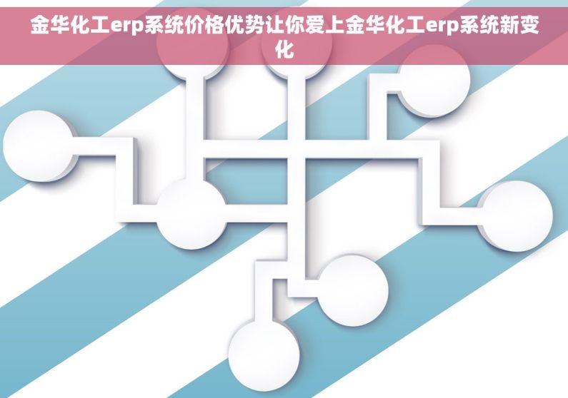 金华化工erp系统价格优势让你爱上金华化工erp系统新变化