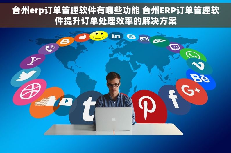 台州erp订单管理软件有哪些功能 台州ERP订单管理软件提升订单处理效率的解决方案