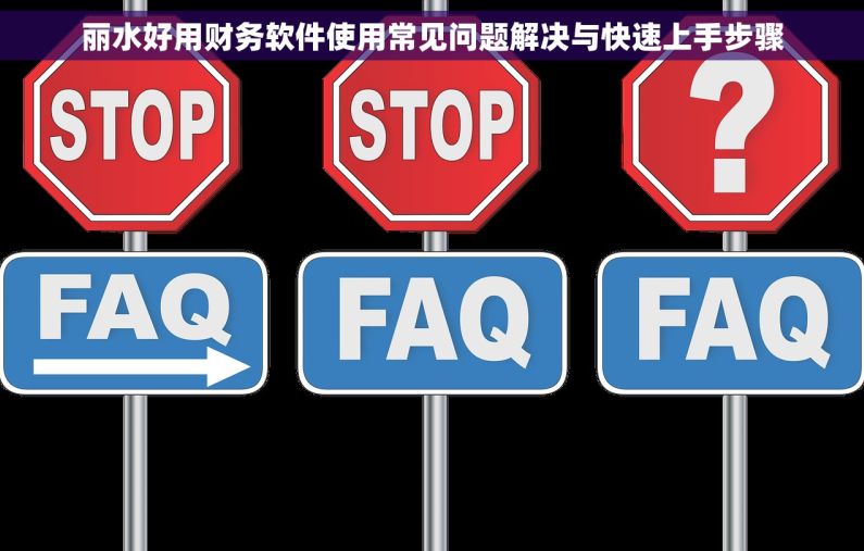 丽水好用财务软件使用常见问题解决与快速上手步骤