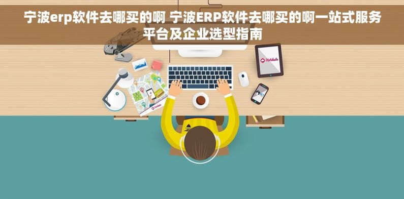 宁波erp软件去哪买的啊 宁波ERP软件去哪买的啊一站式服务平台及企业选型指南