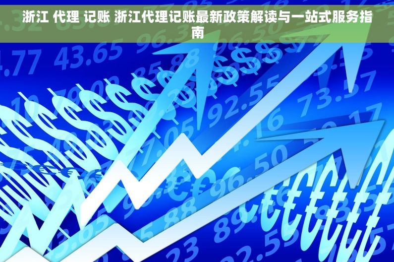 浙江 代理 记账 浙江代理记账最新政策解读与一站式服务指南