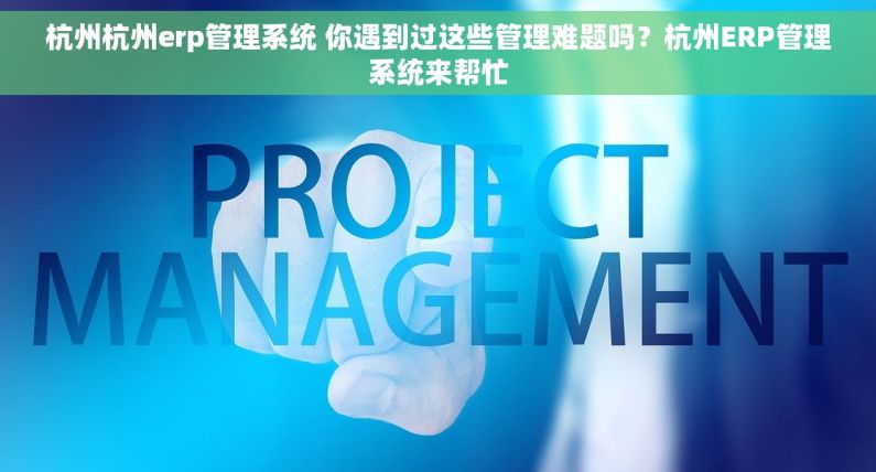 杭州杭州erp管理系统 你遇到过这些管理难题吗？杭州ERP管理系统来帮忙