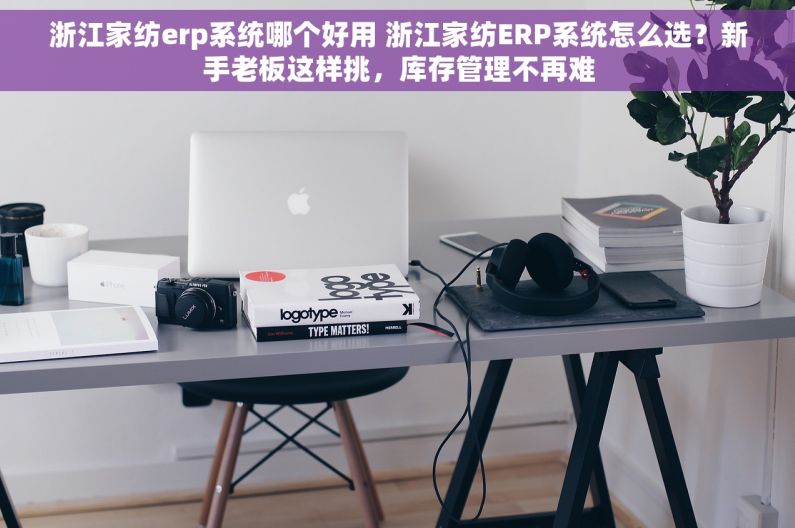 浙江家纺erp系统哪个好用 浙江家纺ERP系统怎么选？新手老板这样挑，库存管理不再难
