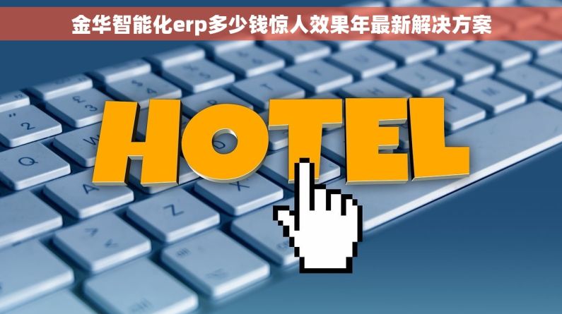 金华智能化erp多少钱惊人效果年最新解决方案