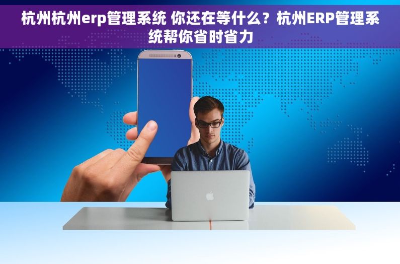 杭州杭州erp管理系统 你还在等什么？杭州ERP管理系统帮你省时省力