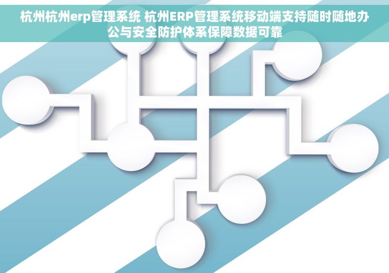 杭州杭州erp管理系统 杭州ERP管理系统移动端支持随时随地办公与安全防护体系保障数据可靠