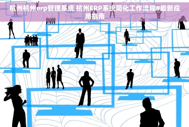 杭州杭州erp管理系统 杭州ERP系统简化工作流程#最新应用指南