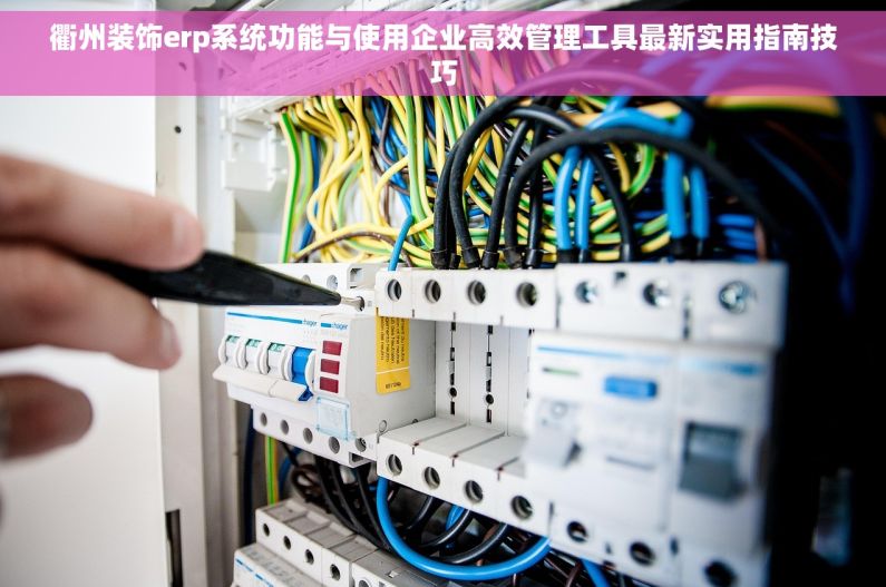 衢州装饰erp系统功能与使用企业高效管理工具最新实用指南技巧