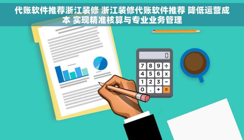 代账软件推荐浙江装修 浙江装修代账软件推荐 降低运营成本 实现精准核算与专业业务管理
