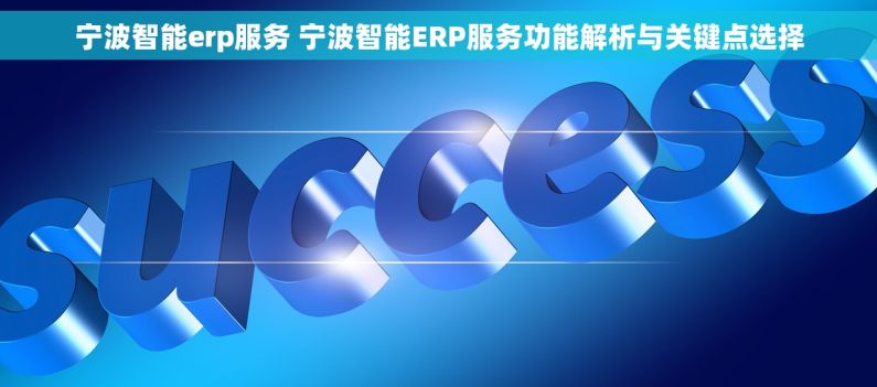 宁波智能erp服务 宁波智能ERP服务功能解析与关键点选择