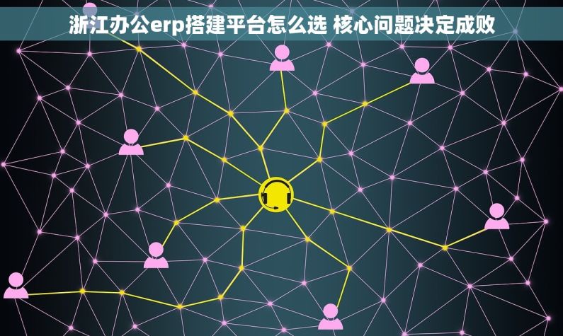 浙江办公erp搭建平台怎么选 核心问题决定成败