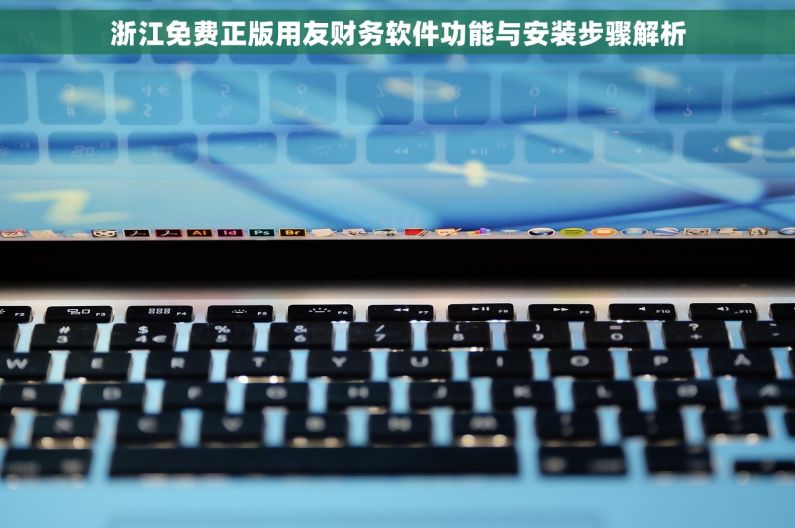 浙江免费正版用友财务软件功能与安装步骤解析