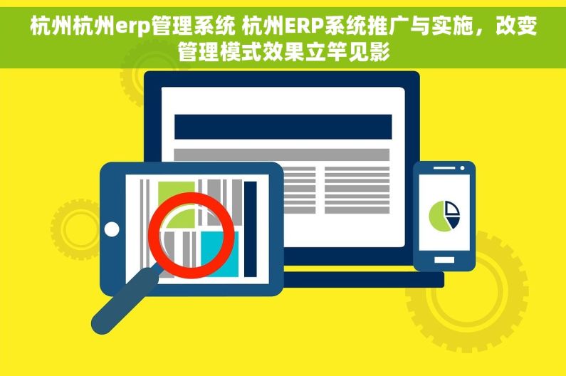 杭州杭州erp管理系统 杭州ERP系统推广与实施，改变管理模式效果立竿见影