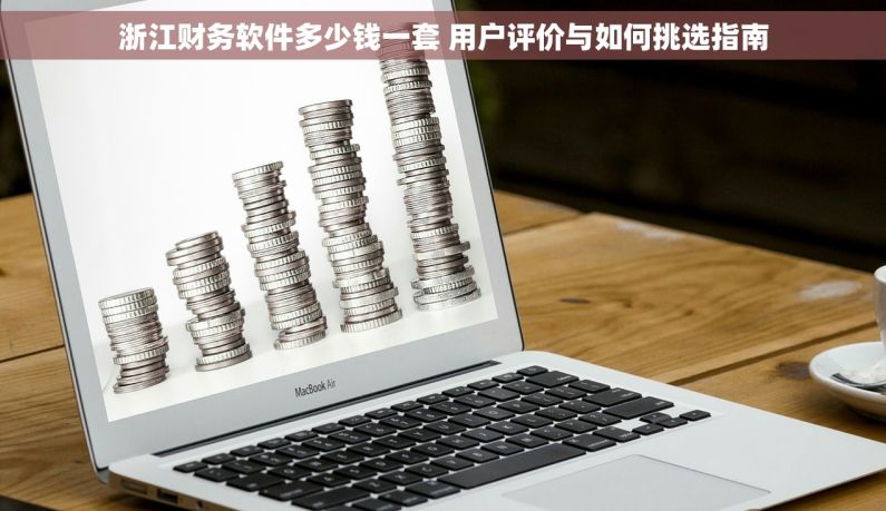 浙江财务软件多少钱一套 用户评价与如何挑选指南