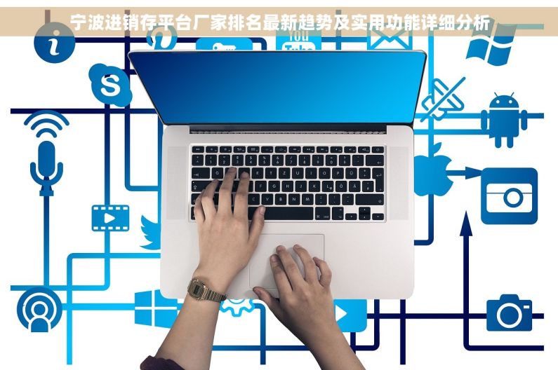 宁波进销存平台厂家排名最新趋势及实用功能详细分析
