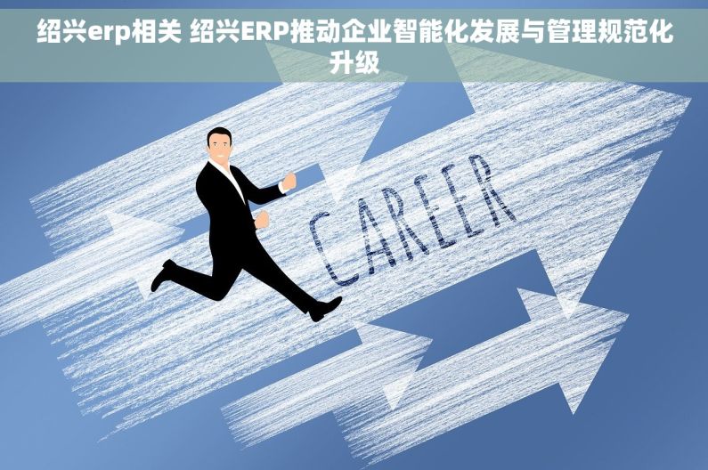 绍兴erp相关 绍兴ERP推动企业智能化发展与管理规范化升级