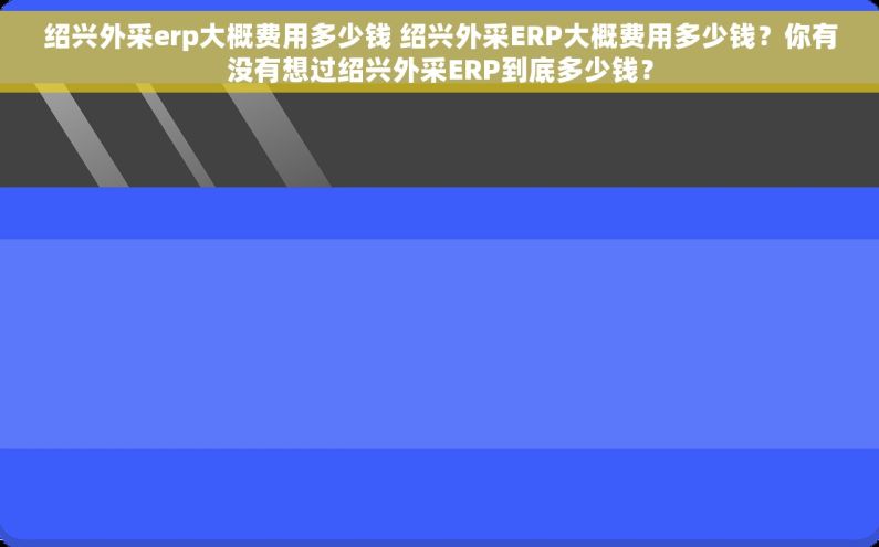 绍兴外采erp大概费用多少钱 绍兴外采ERP大概费用多少钱？你有没有想过绍兴外采ERP到底多少钱？