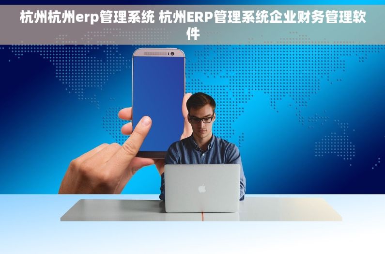杭州杭州erp管理系统 杭州ERP管理系统企业财务管理软件