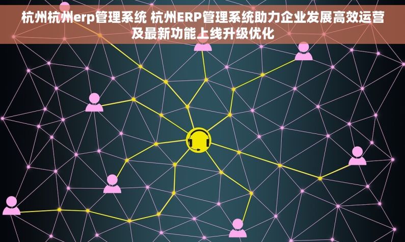 杭州杭州erp管理系统 杭州ERP管理系统助力企业发展高效运营及最新功能上线升级优化