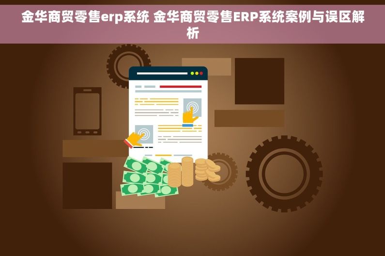 金华商贸零售erp系统 金华商贸零售ERP系统案例与误区解析