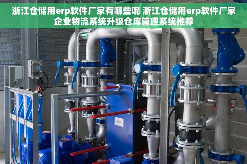 浙江仓储用erp软件厂家有哪些呢 浙江仓储用erp软件厂家企业物流系统升级仓库管理系统推荐