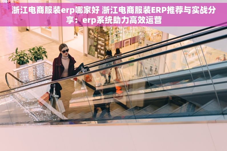 浙江电商服装erp哪家好 浙江电商服装ERP推荐与实战分享：erp系统助力高效运营