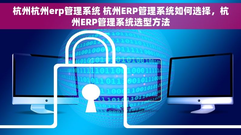 杭州杭州erp管理系统 杭州ERP管理系统如何选择，杭州ERP管理系统选型方法