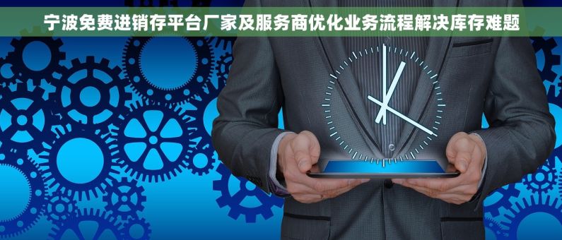 宁波免费进销存平台厂家及服务商优化业务流程解决库存难题