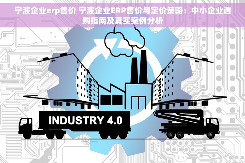 宁波企业erp售价 宁波企业ERP售价与定价策略：中小企业选购指南及真实案例分析