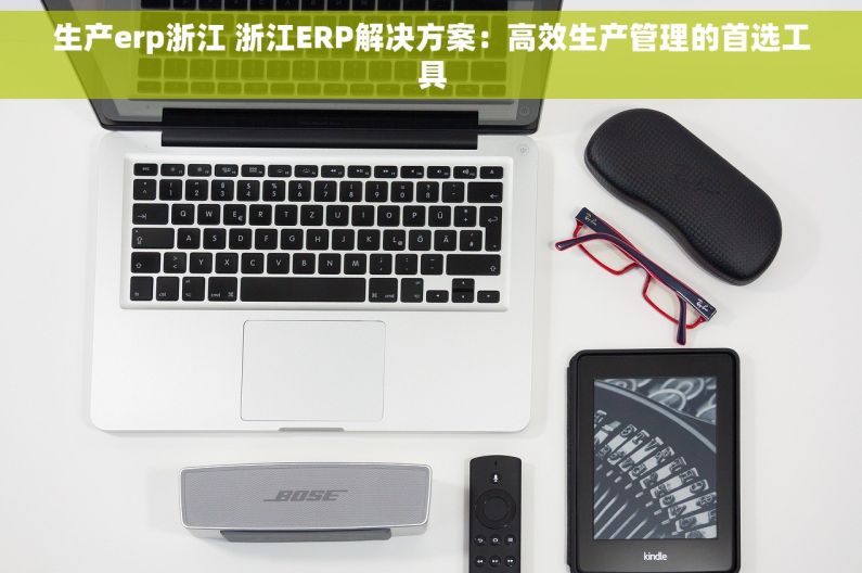 生产erp浙江 浙江ERP解决方案：高效生产管理的首选工具
