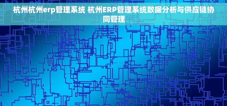 杭州杭州erp管理系统 杭州ERP管理系统数据分析与供应链协同管理