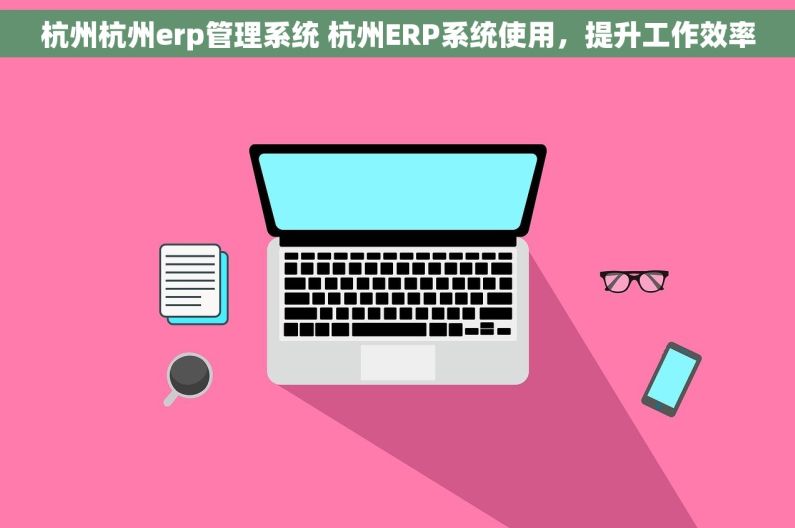 杭州杭州erp管理系统 杭州ERP系统使用，提升工作效率