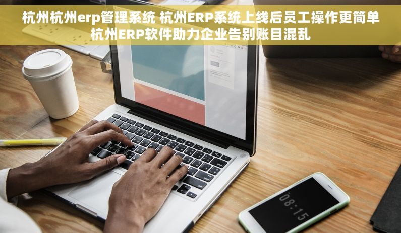 杭州杭州erp管理系统 杭州ERP系统上线后员工操作更简单杭州ERP软件助力企业告别账目混乱