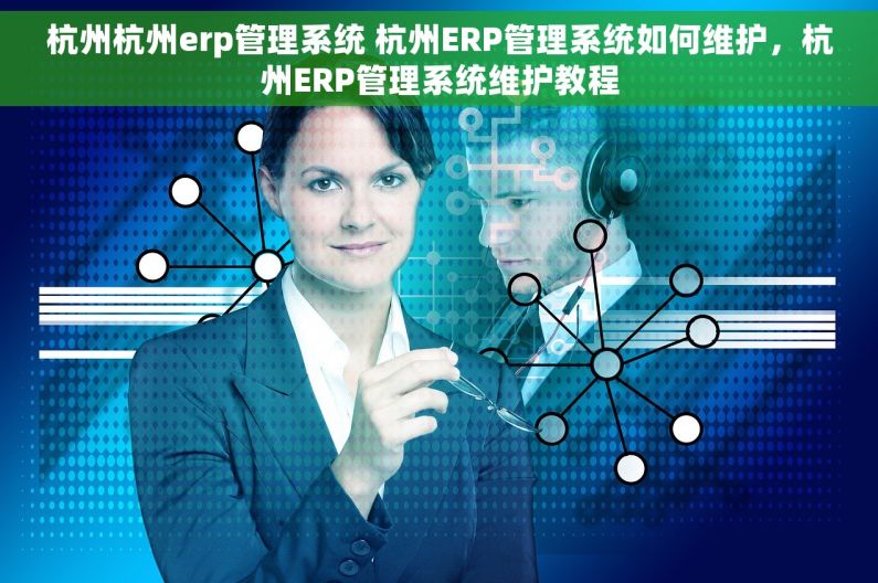 杭州杭州erp管理系统 杭州ERP管理系统如何维护，杭州ERP管理系统维护教程