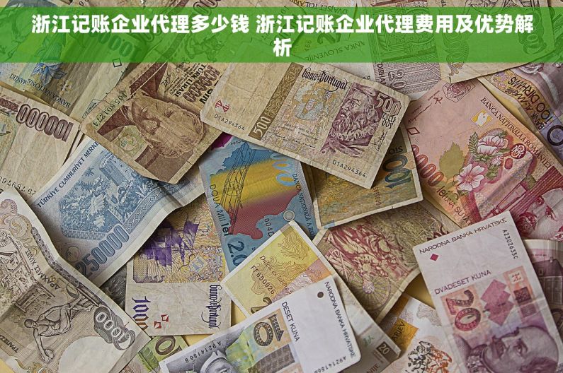 浙江记账企业代理多少钱 浙江记账企业代理费用及优势解析