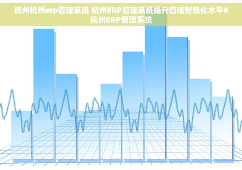 杭州杭州erp管理系统 杭州ERP管理系统提升管理智能化水平#杭州ERP管理系统