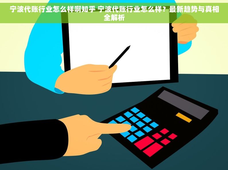 宁波代账行业怎么样啊知乎 宁波代账行业怎么样？最新趋势与真相全解析