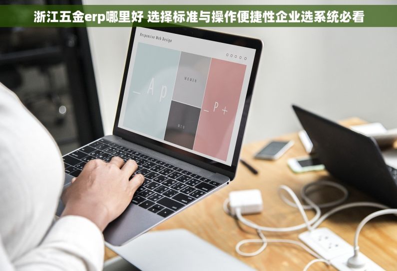 浙江五金erp哪里好 选择标准与操作便捷性企业选系统必看
