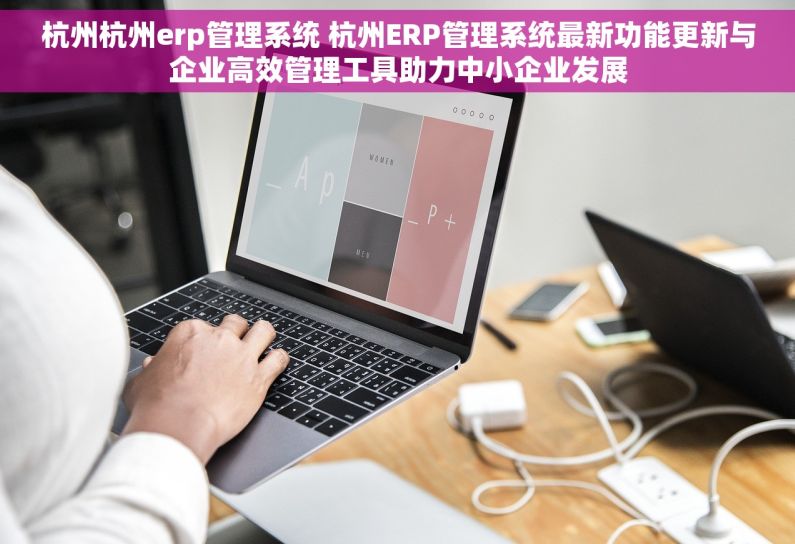 杭州杭州erp管理系统 杭州ERP管理系统最新功能更新与企业高效管理工具助力中小企业发展