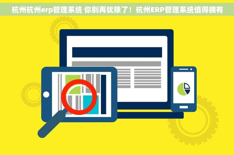 杭州杭州erp管理系统 你别再犹豫了！杭州ERP管理系统值得拥有
