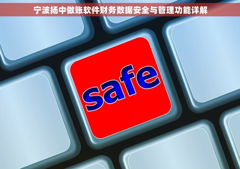 宁波扬中做账软件财务数据安全与管理功能详解