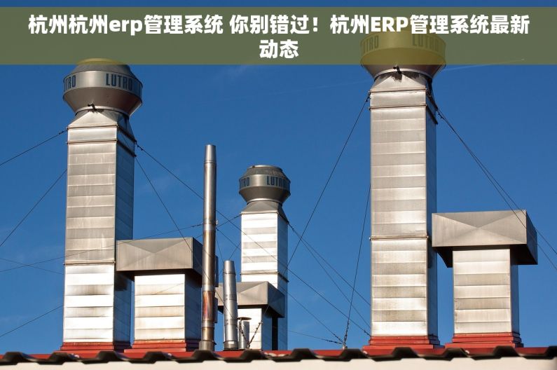 杭州杭州erp管理系统 你别错过！杭州ERP管理系统最新动态