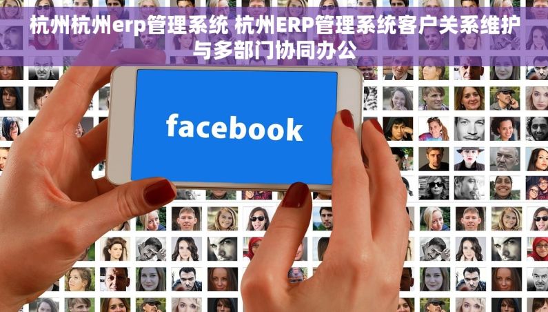 杭州杭州erp管理系统 杭州ERP管理系统客户关系维护与多部门协同办公
