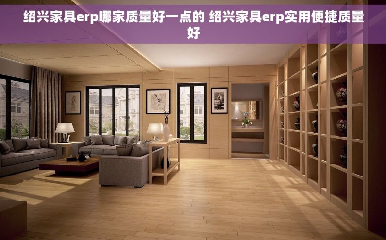 绍兴家具erp哪家质量好一点的 绍兴家具erp实用便捷质量好