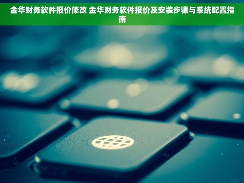 金华财务软件报价修改 金华财务软件报价及安装步骤与系统配置指南